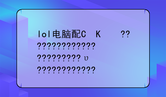 lol电脑配置检测、lol配置检测工具