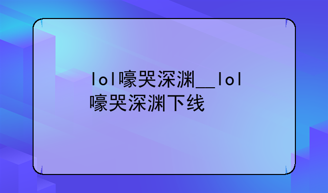 lol嚎哭深渊__lol嚎哭深渊下线