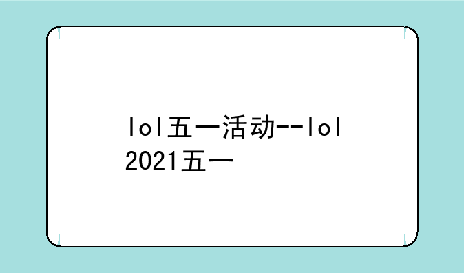 lol五一活动--lol2021五一