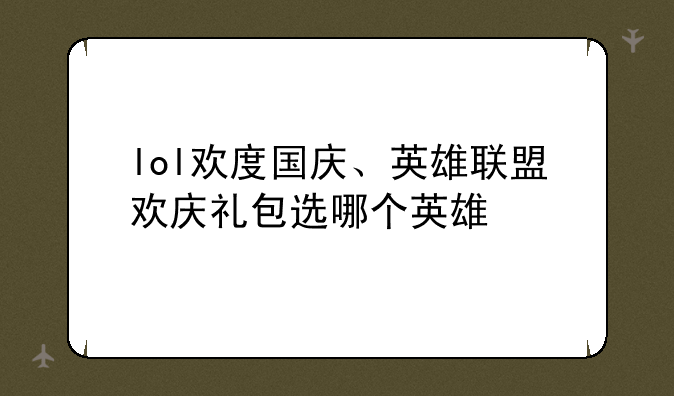 lol欢度国庆、英雄联盟欢庆礼包选哪个英雄