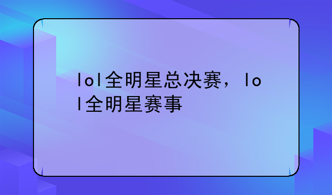 lol全明星总决赛，lol全明