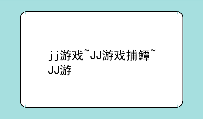 jj游戏~JJ游戏捕鱼